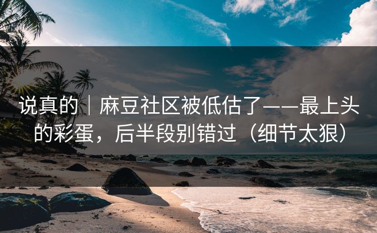 说真的|麻豆社区被低估了——最上头的彩蛋,后半段别错过(细节太狠) 说真的|麻豆社区被低估了——最上头的彩蛋,后半段别错过(细节太狠)