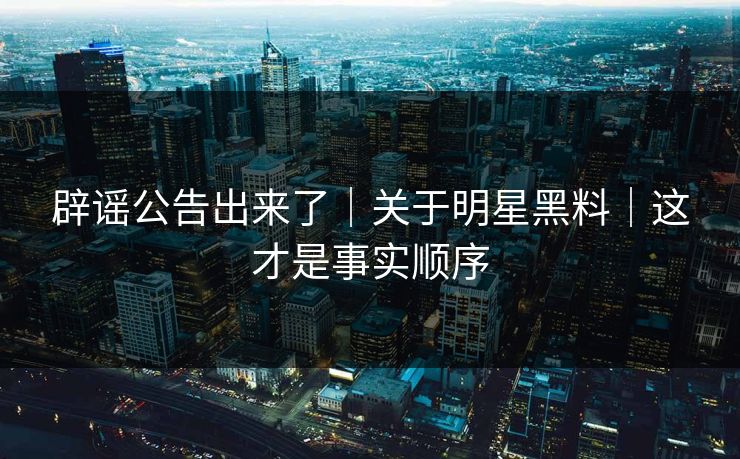 辟谣公告出来了|关于明星黑料|这才是事实顺序 辟谣公告出来了|关于明星黑料|这才是事实顺序