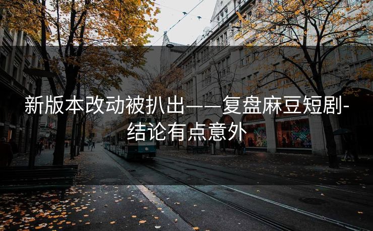 新版本改动被扒出——复盘麻豆短剧-结论有点意外