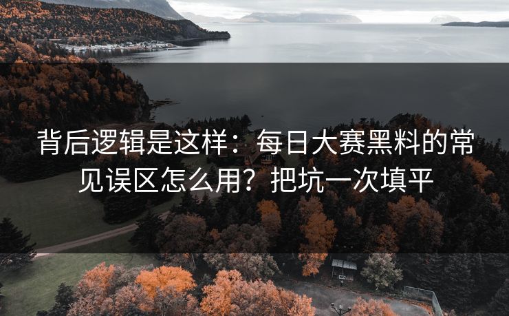 背后逻辑是这样：每日大赛黑料的常见误区怎么用？把坑一次填平