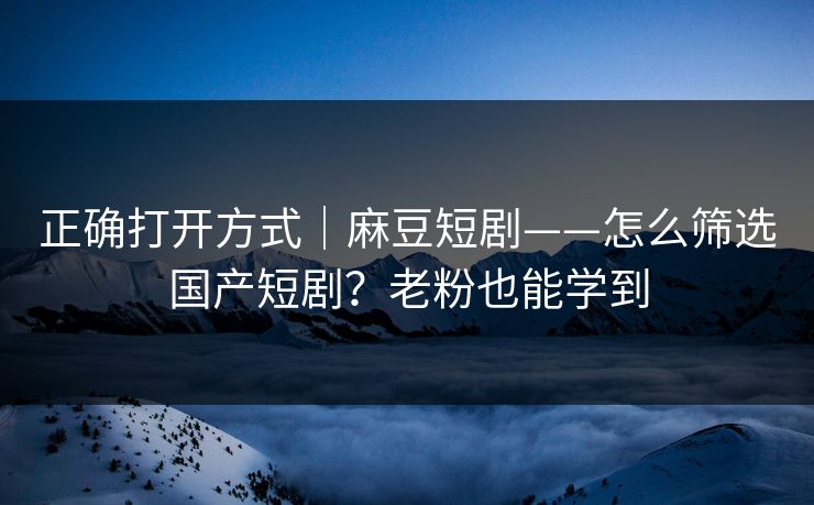 正确打开方式｜麻豆短剧——怎么筛选国产短剧？老粉也能学到