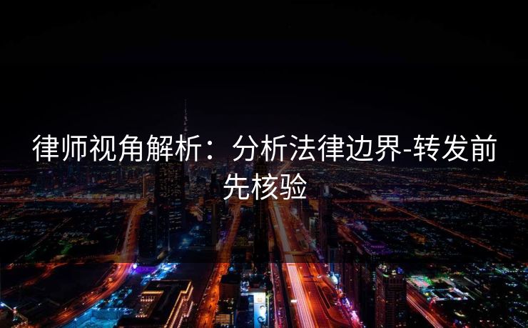 律师视角解析：分析法律边界-转发前先核验