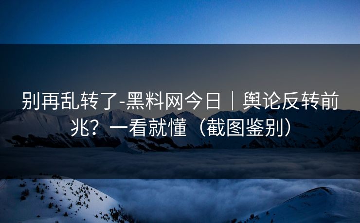 别再乱转了-黑料网今日｜舆论反转前兆？一看就懂（截图鉴别）