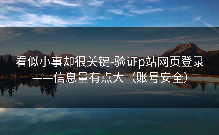看似小事却很关键-验证p站网页登录——信息量有点大（账号安全）