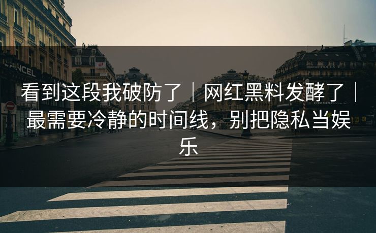 看到这段我破防了｜网红黑料发酵了｜最需要冷静的时间线，别把隐私当娱乐