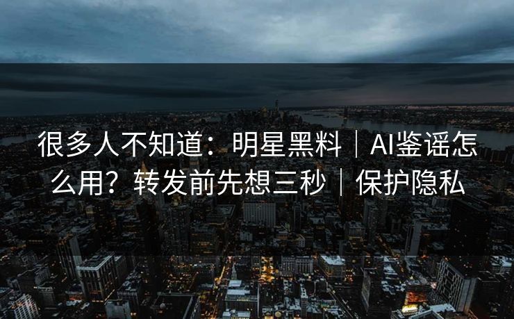 很多人不知道：明星黑料｜AI鉴谣怎么用？转发前先想三秒｜保护隐私