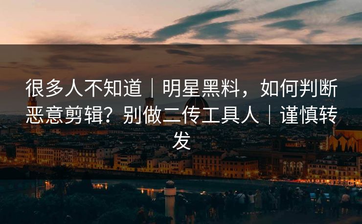 很多人不知道｜明星黑料，如何判断恶意剪辑？别做二传工具人｜谨慎转发