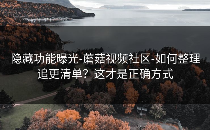隐藏功能曝光-蘑菇视频社区-如何整理追更清单？这才是正确方式