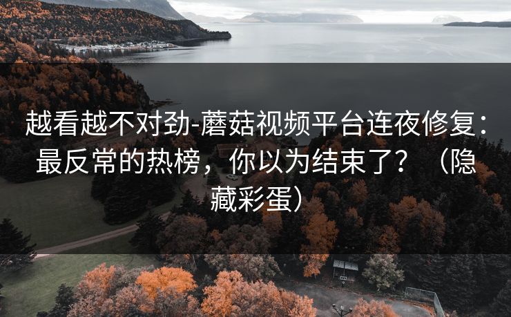 越看越不对劲-蘑菇视频平台连夜修复：最反常的热榜，你以为结束了？（隐藏彩蛋）