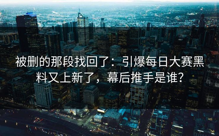 被删的那段找回了：引爆每日大赛黑料又上新了，幕后推手是谁？