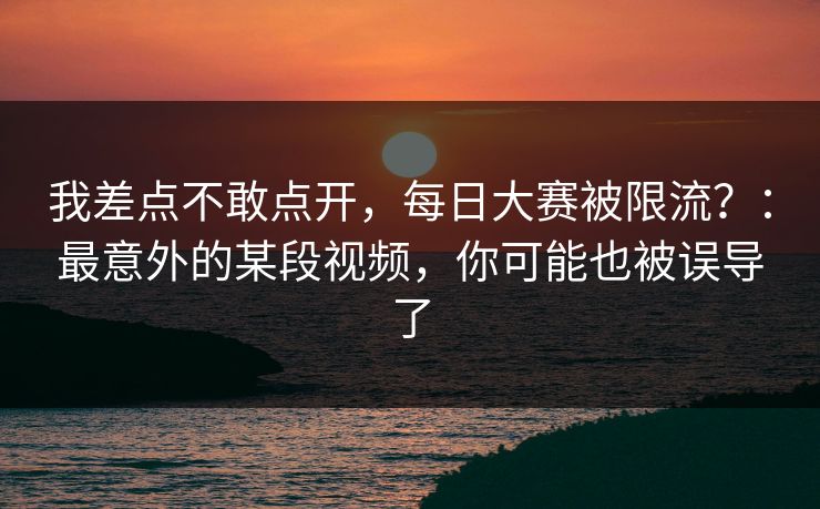 我差点不敢点开，每日大赛被限流？：最意外的某段视频，你可能也被误导了