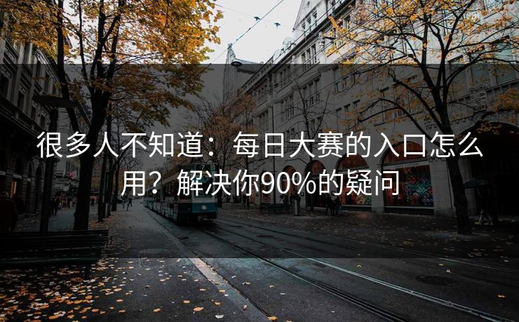 很多人不知道：每日大赛的入口怎么用？解决你90%的疑问