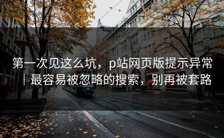第一次见这么坑，p站网页版提示异常｜最容易被忽略的搜索，别再被套路