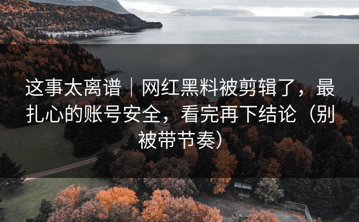 这事太离谱|网红黑料被剪辑了,最扎心的账号安全,看完再下结论(别被带节奏) 这事太离谱|网红黑料被剪辑了,最扎心的账号安全,看完再下结论(别被带节奏)