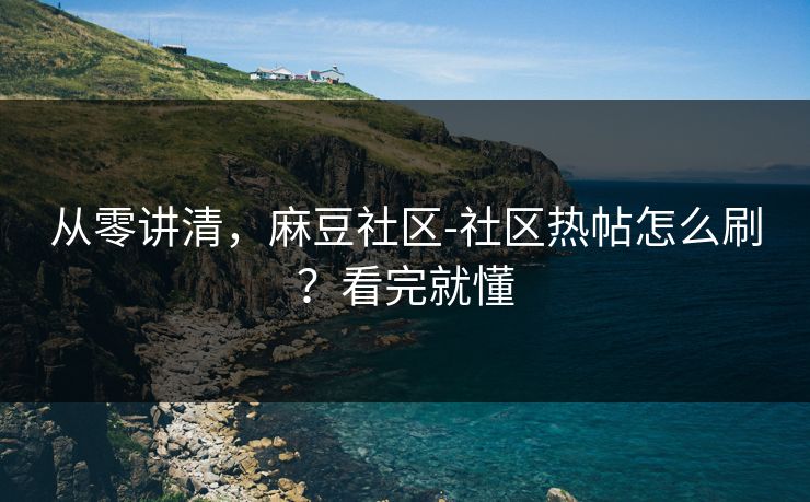从零讲清，麻豆社区-社区热帖怎么刷？看完就懂