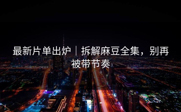 最新片单出炉|拆解麻豆全集,别再被带节奏 最新片单出炉|拆解麻豆全集,别再被带节奏