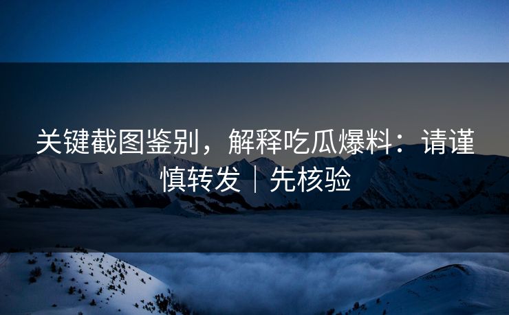 关键截图鉴别，解释吃瓜爆料：请谨慎转发｜先核验