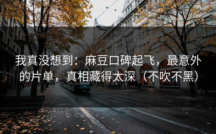 我真没想到:麻豆口碑起飞,最意外的片单,真相藏得太深(不吹不黑) 我真没想到:麻豆口碑起飞,最意外的片单,真相藏得太深(不吹不黑)
