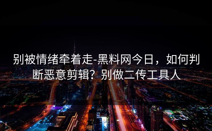 别被情绪牵着走-黑料网今日,如何判断恶意剪辑?别做二传工具人 别被情绪牵着走-黑料网今日,如何判断恶意剪辑?别做二传工具人