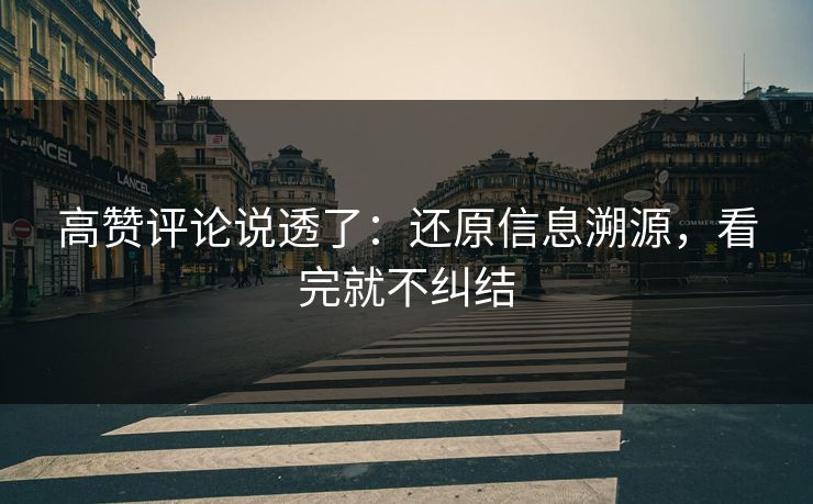 高赞评论说透了:还原信息溯源,看完就不纠结 高赞评论说透了:还原信息溯源,看完就不纠结