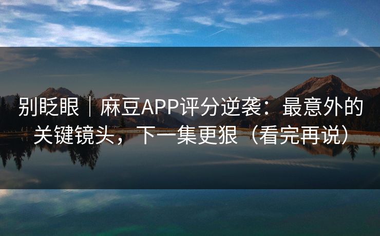 别眨眼|麻豆APP评分逆袭:最意外的关键镜头,下一集更狠(看完再说) 别眨眼|麻豆APP评分逆袭:最意外的关键镜头,下一集更狠(看完再说)