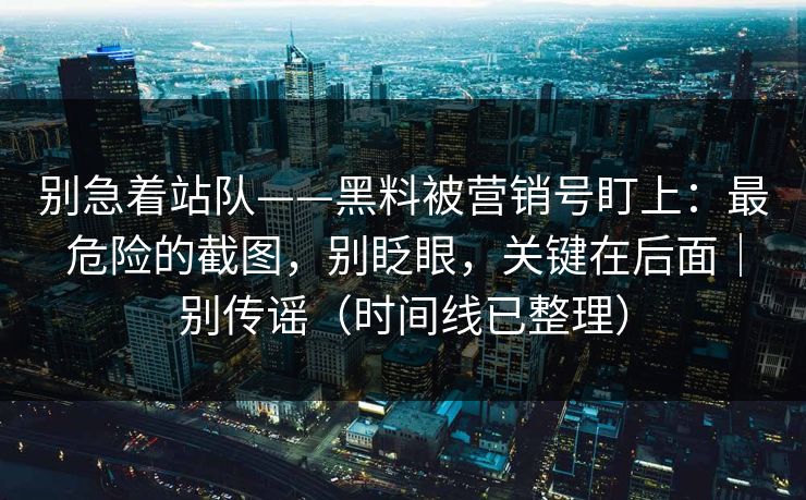 别急着站队——黑料被营销号盯上:最危险的截图,别眨眼,关键在后面|别传谣(时间线已整理) 别急着站队——黑料被营销号盯上:最危险的截图,别眨眼,关键在后面|别传谣(时间线已整理)