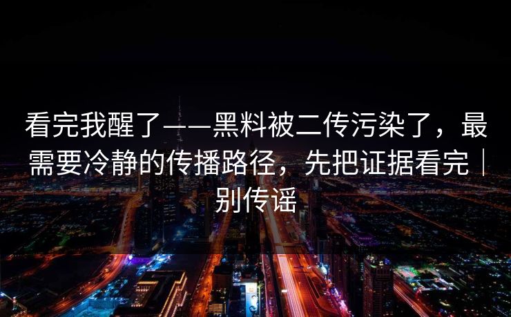 看完我醒了——黑料被二传污染了,最需要冷静的传播路径,先把证据看完|别传谣 看完我醒了——黑料被二传污染了,最需要冷静的传播路径,先把证据看完|别传谣