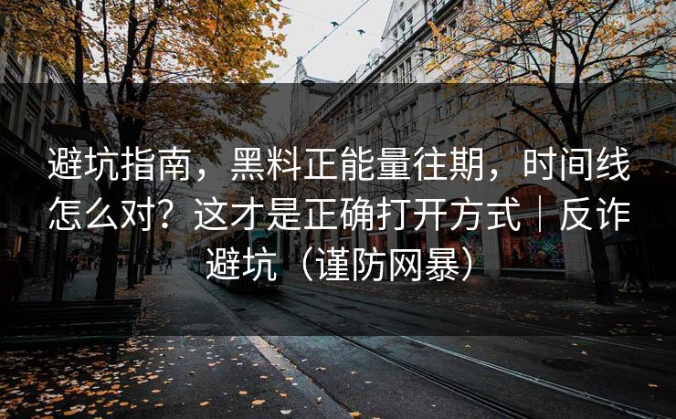 避坑指南,黑料正能量往期,时间线怎么对?这才是正确打开方式|反诈避坑(谨防网暴) 避坑指南,黑料正能量往期,时间线怎么对?这才是正确打开方式|反诈避坑(谨防网暴)