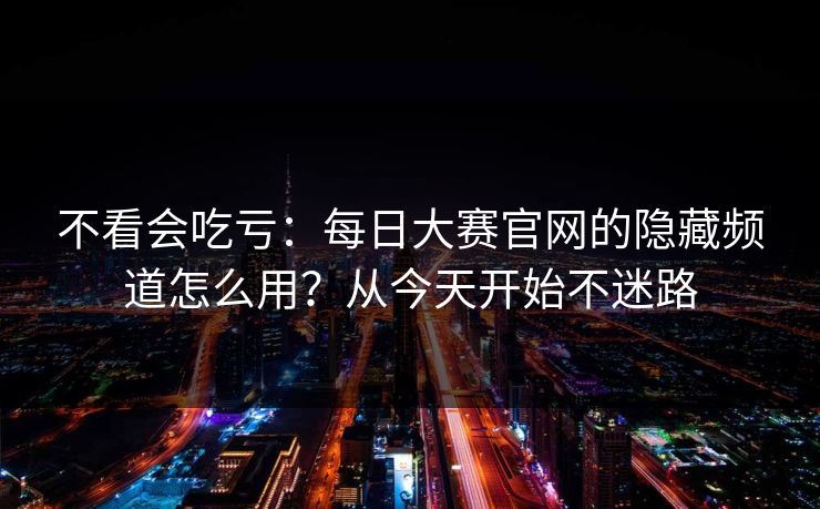 不看会吃亏：每日大赛官网的隐藏频道怎么用？从今天开始不迷路