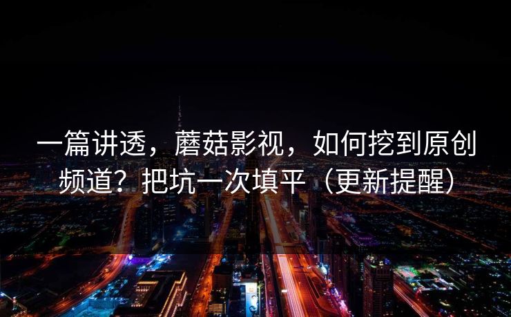 一篇讲透，蘑菇影视，如何挖到原创频道？把坑一次填平（更新提醒）