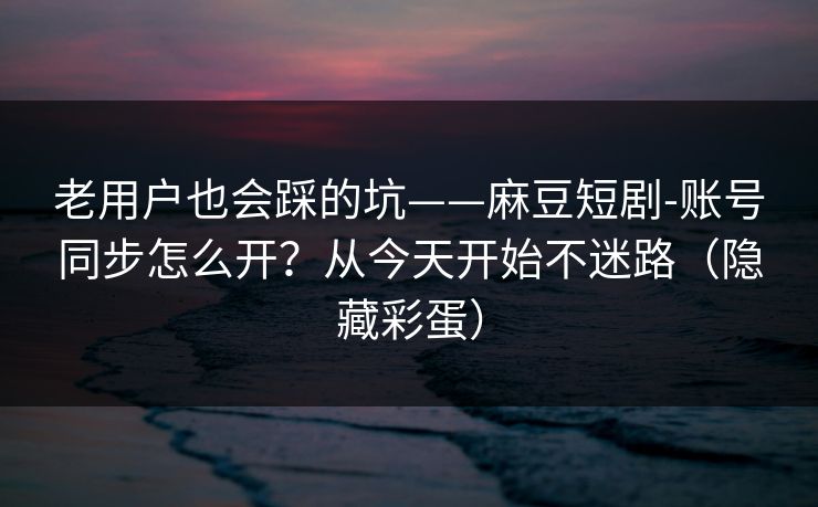 老用户也会踩的坑——麻豆短剧-账号同步怎么开?从今天开始不迷路(隐藏彩蛋) 老用户也会踩的坑——麻豆短剧-账号同步怎么开?从今天开始不迷路(隐藏彩蛋)