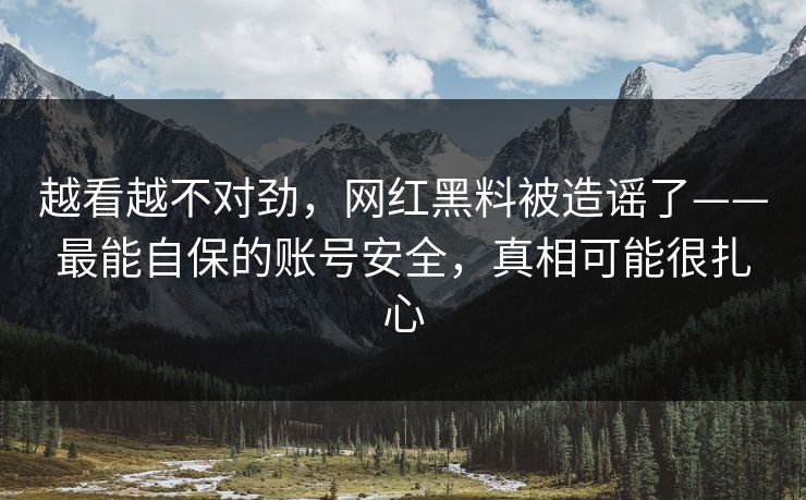 越看越不对劲，网红黑料被造谣了——最能自保的账号安全，真相可能很扎心