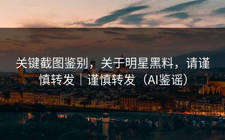 关键截图鉴别，关于明星黑料，请谨慎转发｜谨慎转发（AI鉴谣）