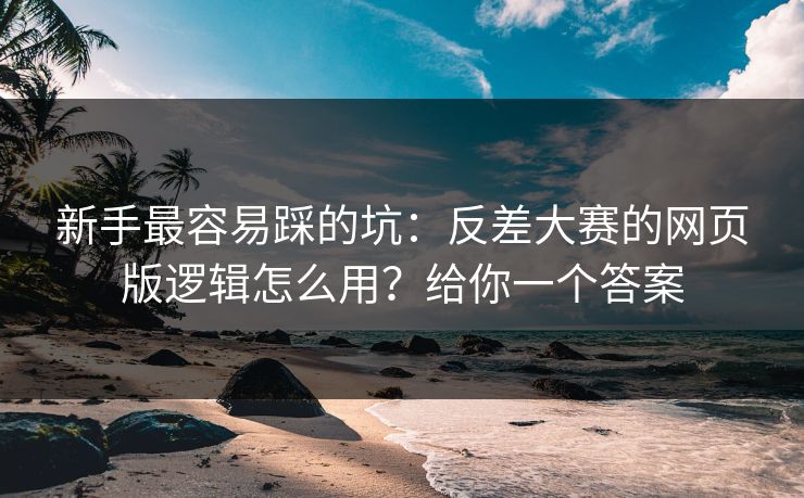 新手最容易踩的坑：反差大赛的网页版逻辑怎么用？给你一个答案