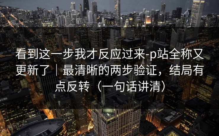 看到这一步我才反应过来-p站全称又更新了｜最清晰的两步验证，结局有点反转（一句话讲清）