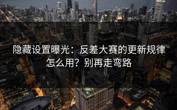 隐藏设置曝光：反差大赛的更新规律怎么用？别再走弯路