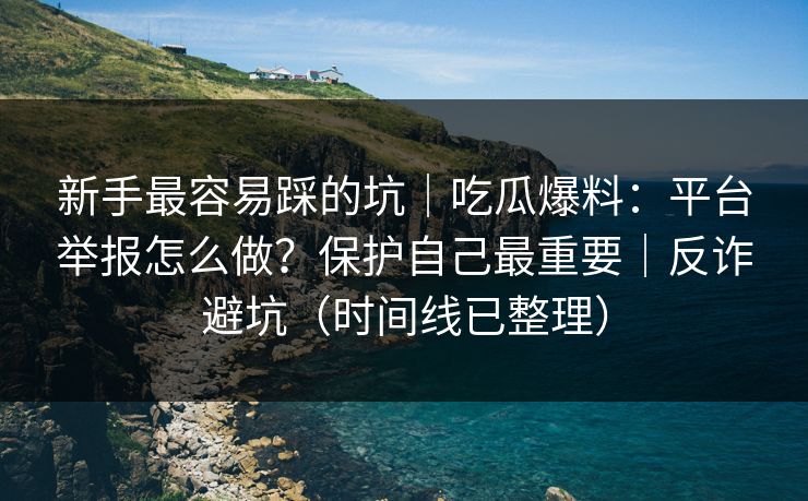 新手最容易踩的坑｜吃瓜爆料：平台举报怎么做？保护自己最重要｜反诈避坑（时间线已整理）