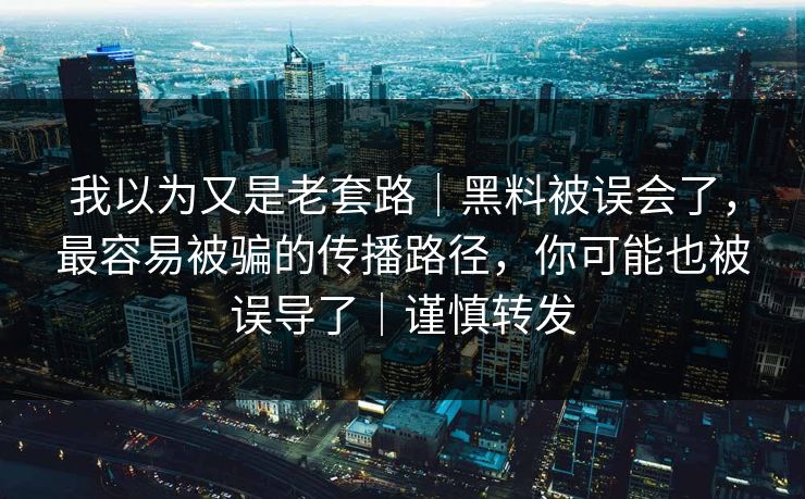我以为又是老套路｜黑料被误会了，最容易被骗的传播路径，你可能也被误导了｜谨慎转发