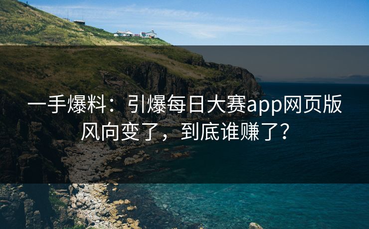一手爆料：引爆每日大赛app网页版风向变了，到底谁赚了？