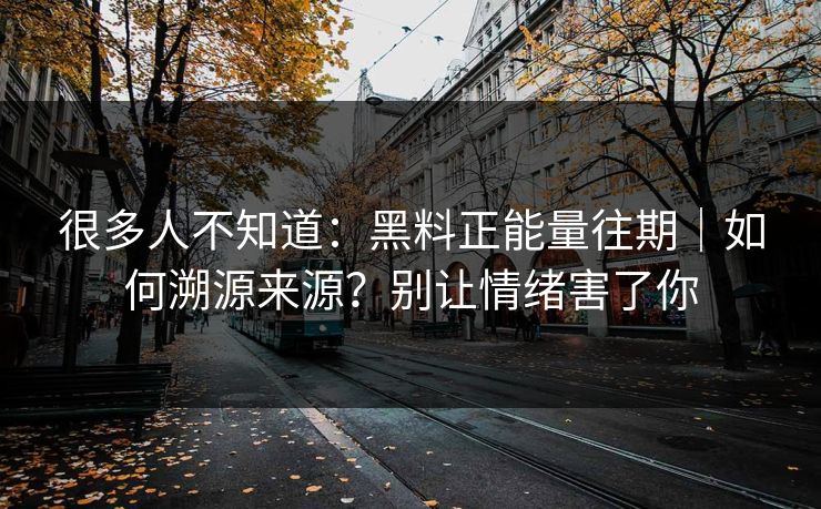 很多人不知道：黑料正能量往期｜如何溯源来源？别让情绪害了你