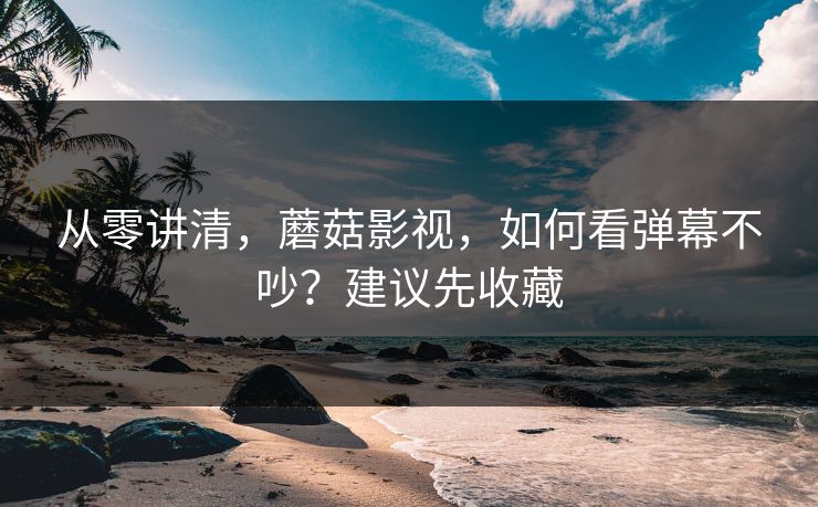 从零讲清，蘑菇影视，如何看弹幕不吵？建议先收藏