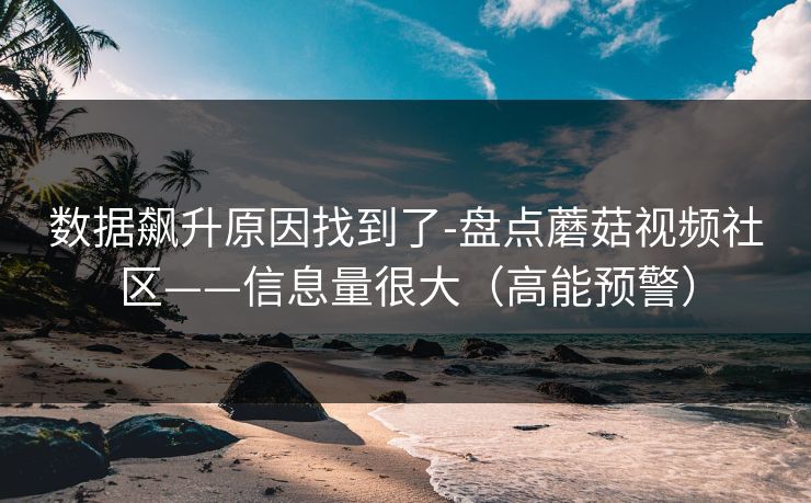 数据飙升原因找到了-盘点蘑菇视频社区——信息量很大（高能预警）