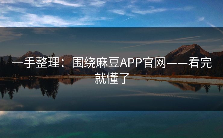 一手整理：围绕麻豆APP官网——看完就懂了