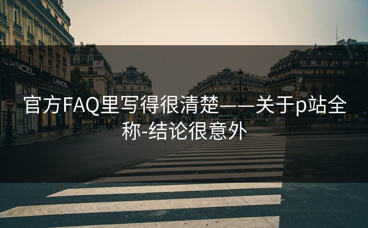 官方FAQ里写得很清楚——关于p站全称-结论很意外