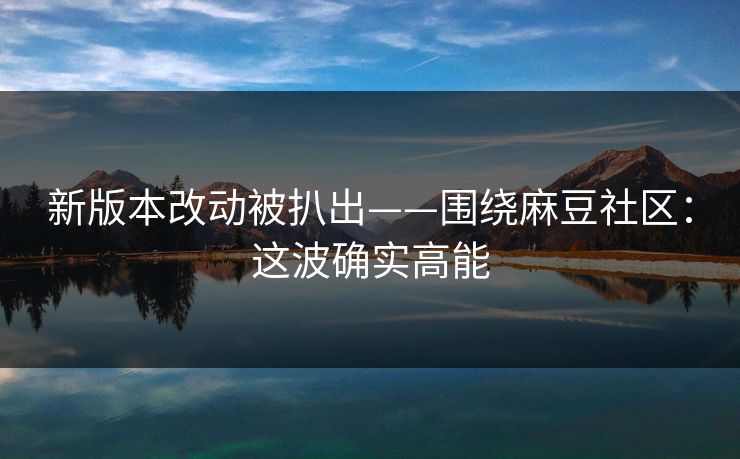 新版本改动被扒出——围绕麻豆社区：这波确实高能
