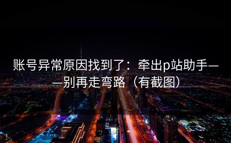 账号异常原因找到了：牵出p站助手——别再走弯路（有截图）