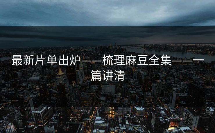最新片单出炉——梳理麻豆全集——一篇讲清