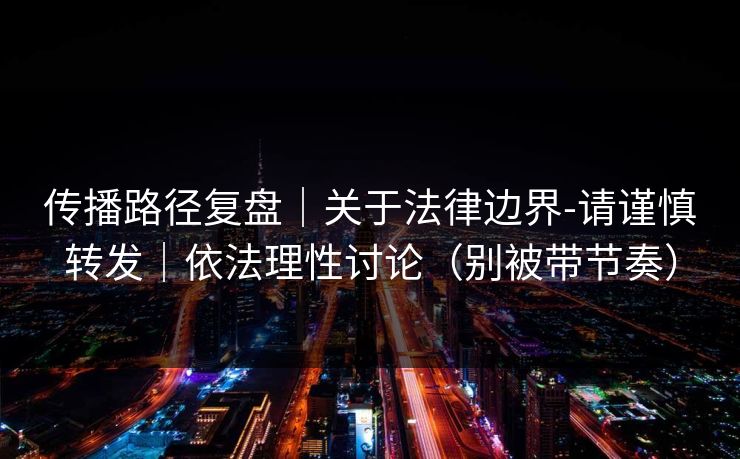 传播路径复盘｜关于法律边界-请谨慎转发｜依法理性讨论（别被带节奏）
